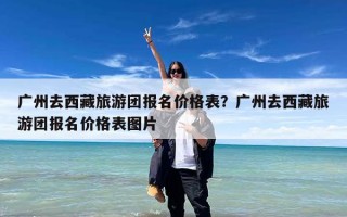 广州去西藏旅游团报名价格表？广州去西藏旅游团报名价格表图片