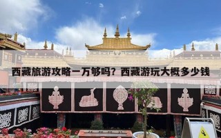 西藏旅游攻略一万够吗？西藏游玩大概多少钱