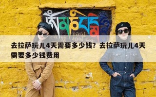 去拉萨玩儿4天需要多少钱？去拉萨玩儿4天需要多少钱费用