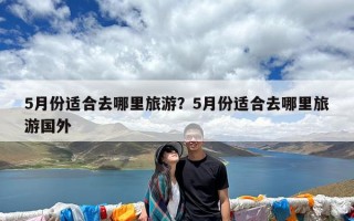 5月份适合去哪里旅游？5月份适合去哪里旅游国外