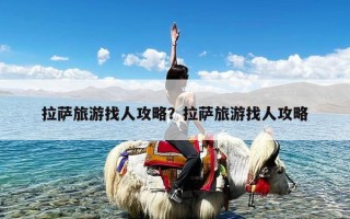 拉萨旅游找人攻略？拉萨旅游找人攻略