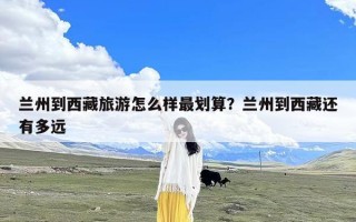 兰州到西藏旅游怎么样最划算？兰州到西藏还有多远