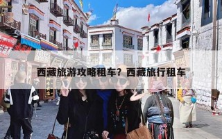 西藏旅游攻略租车？西藏旅行租车