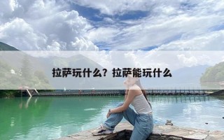 拉萨玩什么？拉萨能玩什么