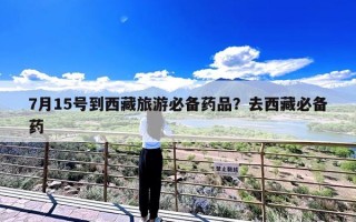 7月15号到西藏旅游必备药品？去西藏必备药