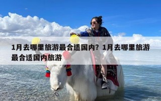 1月去哪里旅游最合适国内？1月去哪里旅游最合适国内旅游