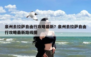 泉州去拉萨自由行攻略最新？泉州去拉萨自由行攻略最新路线图