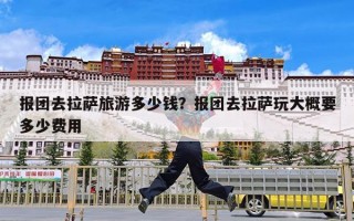 报团去拉萨旅游多少钱？报团去拉萨玩大概要多少费用