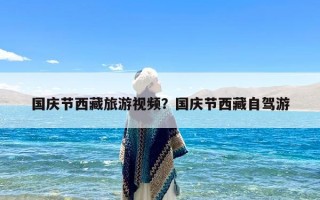 国庆节西藏旅游视频？国庆节西藏自驾游