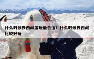 什么时候去西藏游玩最合适？什么时候去西藏比较好玩