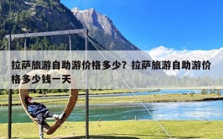 拉萨旅游自助游价格多少？拉萨旅游自助游价格多少钱一天