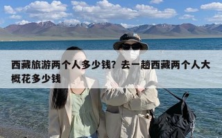 西藏旅游两个人多少钱？去一趟西藏两个人大概花多少钱