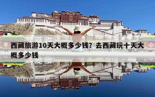 西藏旅游10天大概多少钱？去西藏玩十天大概多少钱