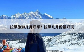 拉萨旅游几月旺季？拉萨几月份最好玩