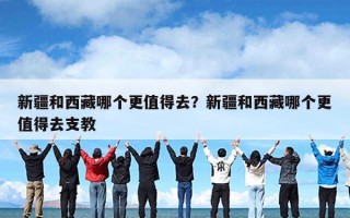 新疆和西藏哪个更值得去？新疆和西藏哪个更值得去支教