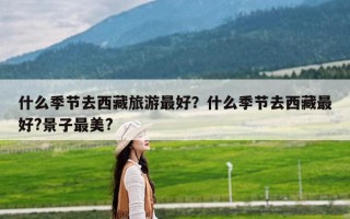 什么季节去西藏旅游最好？什么季节去西藏最好?景子最美?