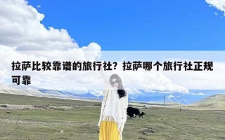 拉萨比较靠谱的旅行社？拉萨哪个旅行社正规可靠