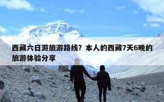 西藏六日游旅游路线？本人的西藏7天6晚的旅游体验分享