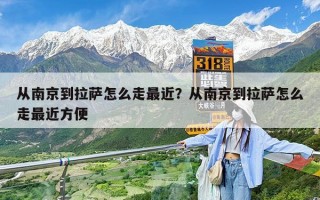 从南京到拉萨怎么走最近？从南京到拉萨怎么走最近方便
