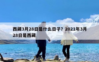 西藏3月28日是什么日子？2021年3月28日是西藏