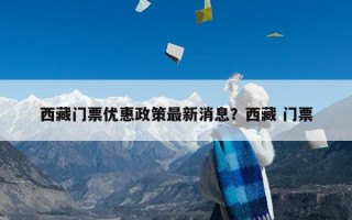 西藏门票优惠政策最新消息？西藏 门票