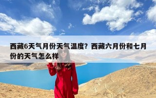 西藏6天气月份天气温度？西藏六月份和七月份的天气怎么样