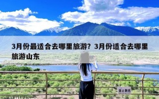 3月份最适合去哪里旅游？3月份适合去哪里旅游山东