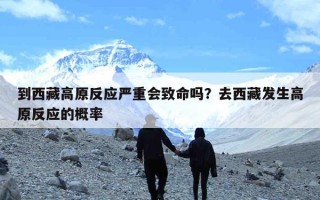 到西藏高原反应严重会致命吗？去西藏发生高原反应的概率