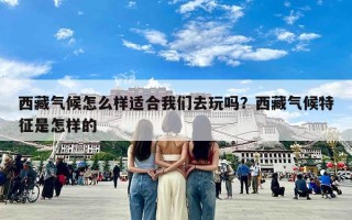 西藏气候怎么样适合我们去玩吗？西藏气候特征是怎样的