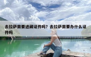 去拉萨需要进藏证件吗？去拉萨需要办什么证件吗