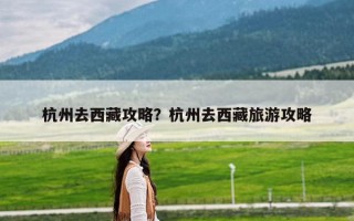 杭州去西藏攻略？杭州去西藏旅游攻略