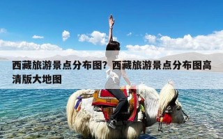 西藏旅游景点分布图？西藏旅游景点分布图高清版大地图
