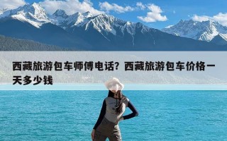 西藏旅游包车师傅电话？西藏旅游包车价格一天多少钱