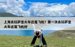 上海去拉萨坐火车还是飞机？第一次去拉萨坐火车还是飞机好