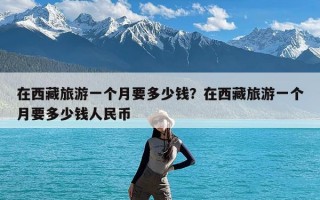 在西藏旅游一个月要多少钱？在西藏旅游一个月要多少钱人民币