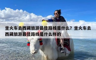 坐火车去西藏旅游最佳路线是什么？坐火车去西藏旅游最佳路线是什么样的