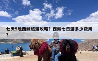 七天5晚西藏旅游攻略？西藏七日游多少费用?