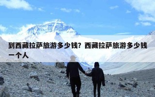 到西藏拉萨旅游多少钱？西藏拉萨旅游多少钱一个人