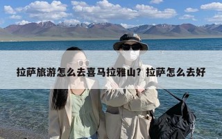 拉萨旅游怎么去喜马拉雅山？拉萨怎么去好