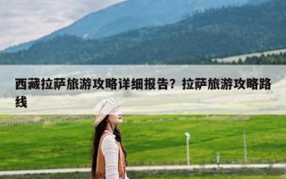 西藏拉萨旅游攻略详细报告？拉萨旅游攻略路线