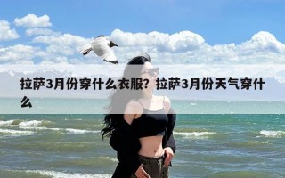 拉萨3月份穿什么衣服？拉萨3月份天气穿什么