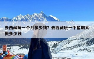 去西藏玩一个月多少钱？去西藏玩一个星期大概多少钱