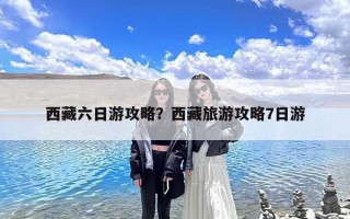 西藏六日游攻略？西藏旅游攻略7日游