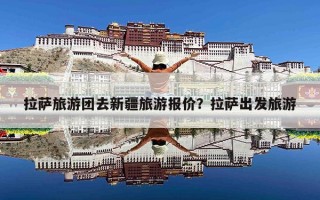 拉萨旅游团去新疆旅游报价？拉萨出发旅游