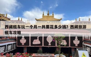 西藏租车玩一个月一共要花多少钱？西藏旅游租车攻略