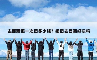 去西藏报一次团多少钱？报团去西藏好玩吗