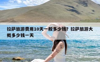 拉萨旅游费用10天一般多少钱？拉萨旅游大概多少钱一天