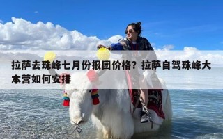 拉萨去珠峰七月份报团价格？拉萨自驾珠峰大本营如何安排