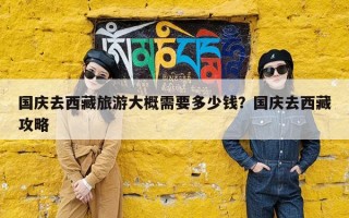 国庆去西藏旅游大概需要多少钱？国庆去西藏攻略