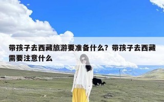 带孩子去西藏旅游要准备什么？带孩子去西藏需要注意什么